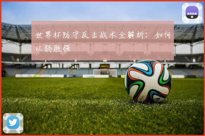 世界杯防守反击战术全解析:如何以弱胜强