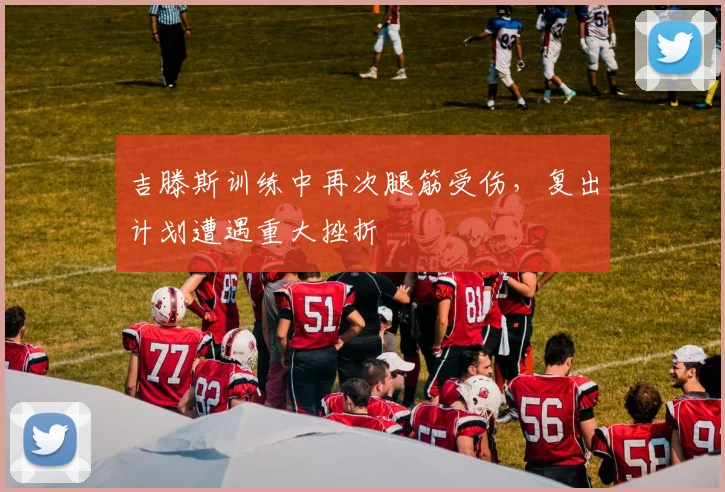 吉滕斯训练中再次腿筋受伤，复出计划遭遇重大挫折