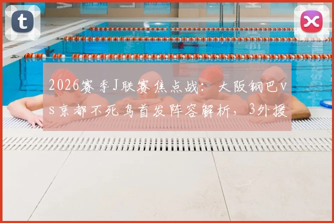 2026赛季J联赛焦点战：大阪钢巴vs京都不死鸟首发阵容解析，3外援对决，山下谅也关键作用