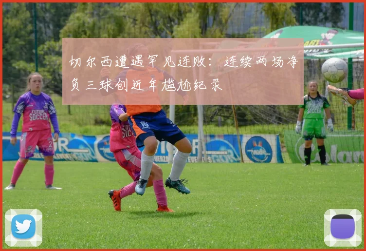 切尔西遭遇罕见连败:连续两场净负三球创近年尴尬纪录