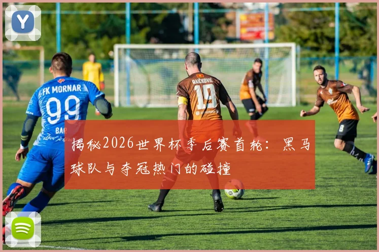 揭秘2026世界杯季后赛首轮：黑马球队与夺冠热门的碰撞