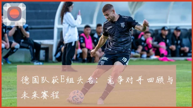 德国队获E组头名：竞争对手回顾与未来赛程