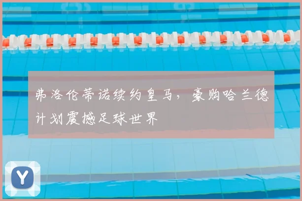 弗洛伦蒂诺续约皇马,豪购哈兰德计划震撼足球世界