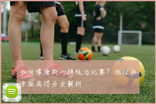 如何像唐斯一样统治比赛？低位和中距离得分全解析