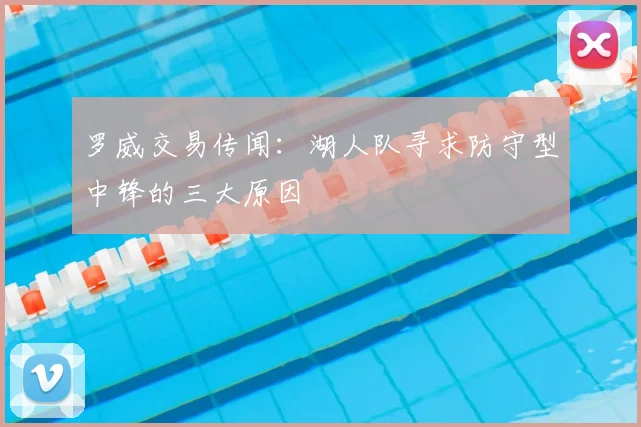 罗威交易传闻:湖人队寻求防守型中锋的三大原因