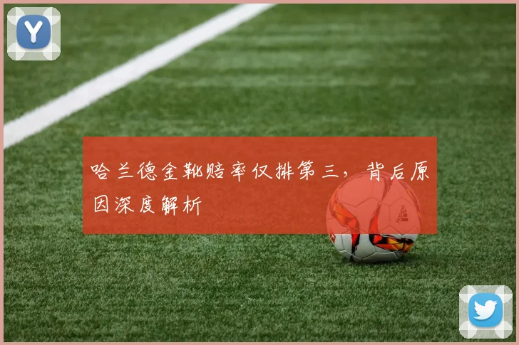 哈兰德金靴赔率仅排第三，背后原因深度解析