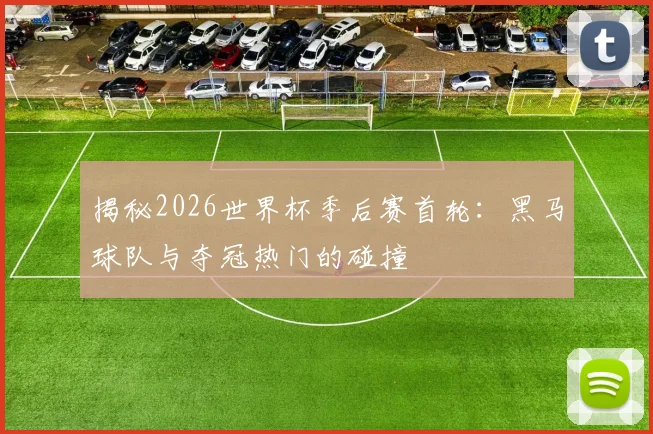 揭秘2026世界杯季后赛首轮：黑马球队与夺冠热门的碰撞
