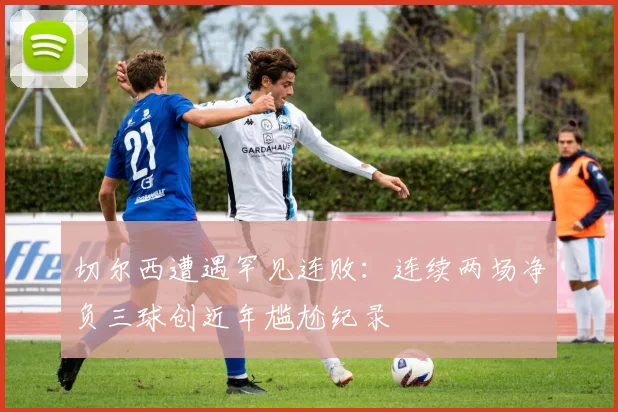 切尔西遭遇罕见连败:连续两场净负三球创近年尴尬纪录