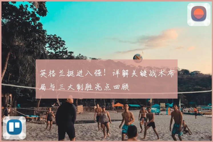 英格兰挺进八强!详解关键战术布局与三大制胜亮点回顾