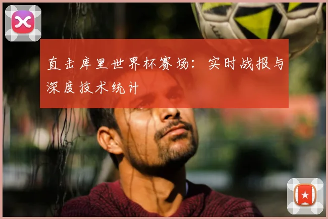 直击库里世界杯赛场:实时战报与深度技术统计