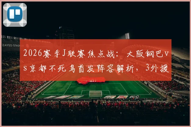 2026赛季J联赛焦点战:大阪钢巴vs京都不死鸟首发阵容解析,3外援对决,山下谅也关键作用