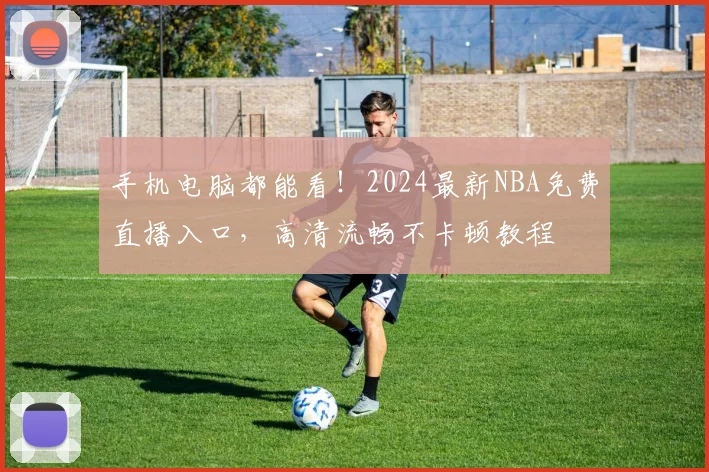 手机电脑都能看!2024最新NBA免费直播入口,高清流畅不卡顿教程