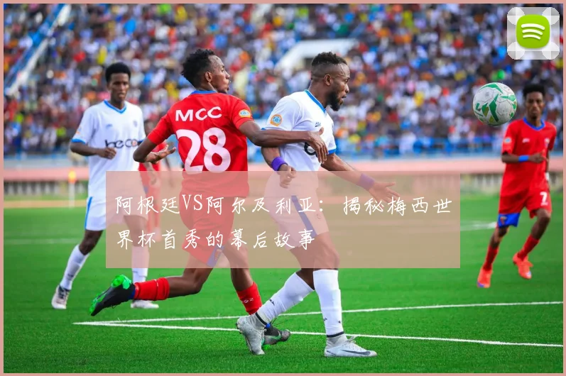 阿根廷VS阿尔及利亚：揭秘梅西世界杯首秀的幕后故事