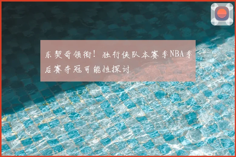 东契奇领衔!独行侠队本赛季NBA季后赛夺冠可能性探讨
